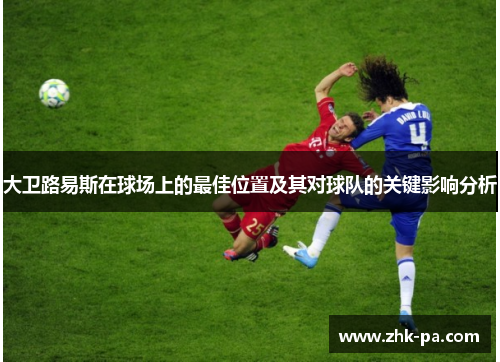 大卫路易斯在球场上的最佳位置及其对球队的关键影响分析