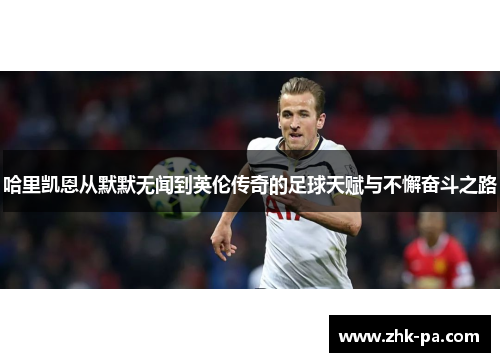 哈里凯恩从默默无闻到英伦传奇的足球天赋与不懈奋斗之路 哈里凯恩从默默无闻到英伦传奇的足球天赋与不懈奋斗之路