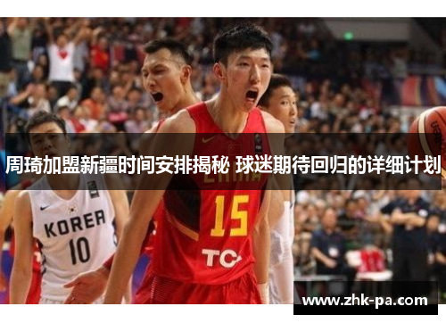 周琦加盟新疆时间安排揭秘 球迷期待回归的详细计划 周琦加盟新疆时间安排揭秘 球迷期待回归的详细计划