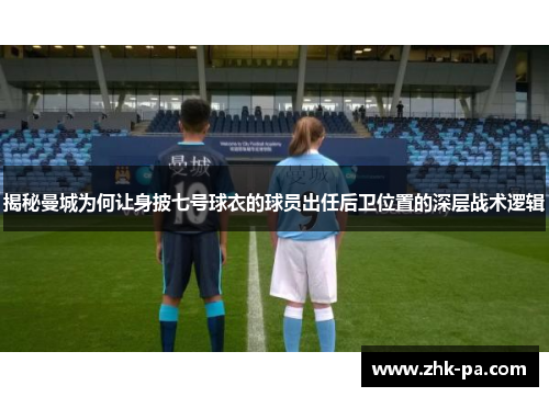 揭秘曼城为何让身披七号球衣的球员出任后卫位置的深层战术逻辑