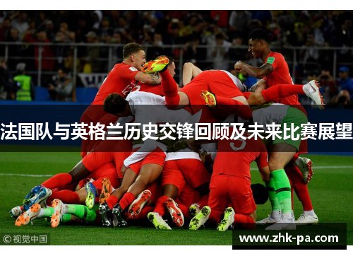 法国队与英格兰历史交锋回顾及未来比赛展望