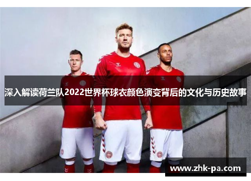 深入解读荷兰队2022世界杯球衣颜色演变背后的文化与历史故事