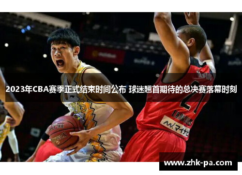 2023年CBA赛季正式结束时间公布 球迷翘首期待的总决赛落幕时刻