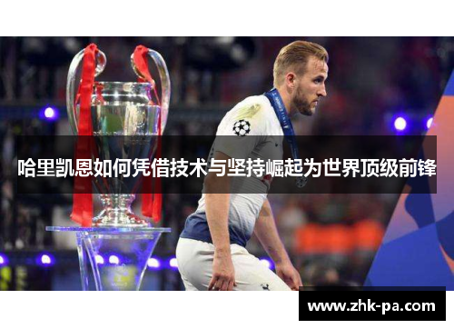 哈里凯恩如何凭借技术与坚持崛起为世界顶级前锋 哈里凯恩如何凭借技术与坚持崛起为世界顶级前锋