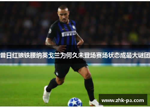 昔日红狼铁腰纳英戈兰为何久未登场赛场状态成最大谜团 昔日红狼铁腰纳英戈兰为何久未登场赛场状态成最大谜团