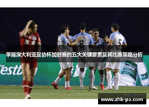 掌握澳大利亚足协杯加时赛的五大关键要素及其比赛策略分析 掌握澳大利亚足协杯加时赛的五大关键要素及其比赛策略分析
