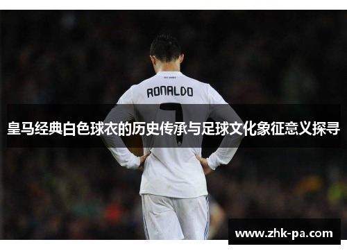 皇马经典白色球衣的历史传承与足球文化象征意义探寻