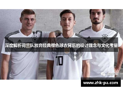 深度解析荷兰队放弃经典橙色球衣背后的设计理念与文化考量 深度解析荷兰队放弃经典橙色球衣背后的设计理念与文化考量