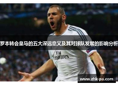 罗本转会皇马的五大深远意义及其对球队发展的影响分析