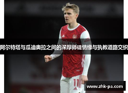 阿尔特塔与瓜迪奥拉之间的深厚师徒情缘与执教道路交织