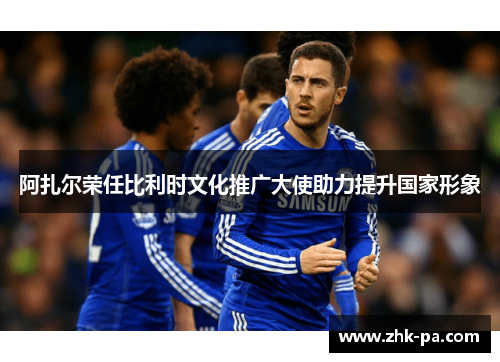 阿扎尔荣任比利时文化推广大使助力提升国家形象