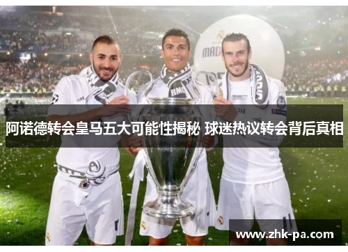阿诺德转会皇马五大可能性揭秘 球迷热议转会背后真相