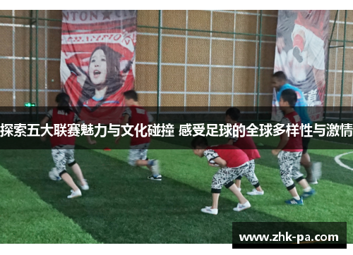 探索五大联赛魅力与文化碰撞 感受足球的全球多样性与激情 探索五大联赛魅力与文化碰撞 感受足球的全球多样性与激情
