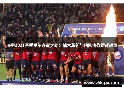法甲2021赛季里尔夺冠之路:战术革新与团队协作铸就辉煌 法甲2021赛季里尔夺冠之路:战术革新与团队协作铸就辉煌