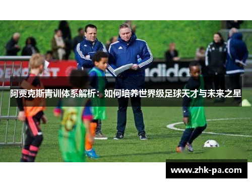 阿贾克斯青训体系解析:如何培养世界级足球天才与未来之星 阿贾克斯青训体系解析:如何培养世界级足球天才与未来之星
