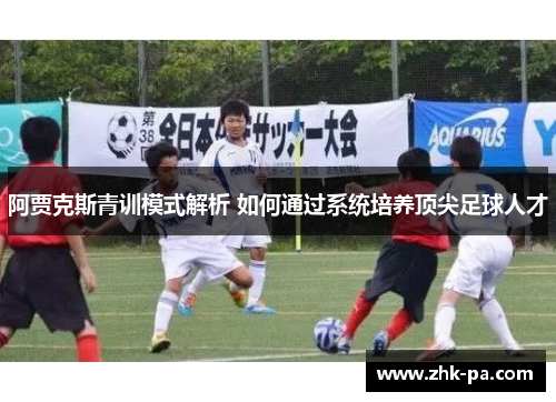 阿贾克斯青训模式解析 如何通过系统培养顶尖足球人才 阿贾克斯青训模式解析 如何通过系统培养顶尖足球人才