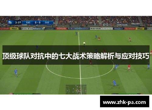 顶级球队对抗中的七大战术策略解析与应对技巧