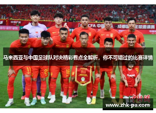 马来西亚与中国足球队对决精彩看点全解析，你不可错过的比赛详情