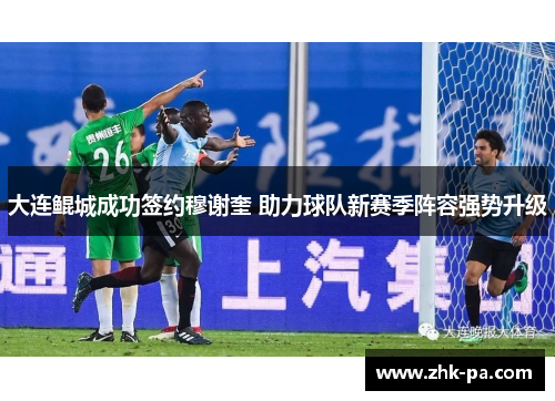 大连鲲城成功签约穆谢奎 助力球队新赛季阵容强势升级