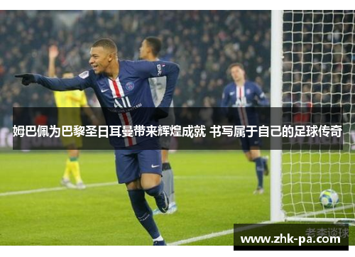 姆巴佩为巴黎圣日耳曼带来辉煌成就 书写属于自己的足球传奇