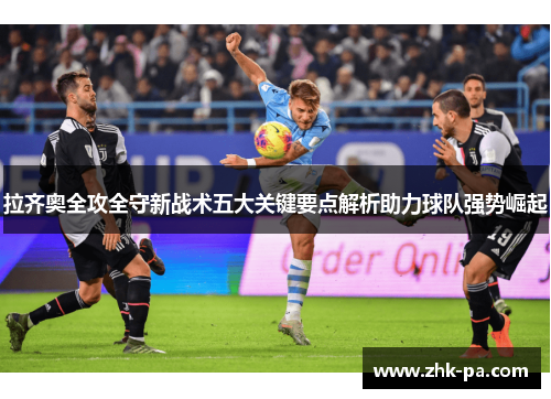 拉齐奥全攻全守新战术五大关键要点解析助力球队强势崛起 拉齐奥全攻全守新战术五大关键要点解析助力球队强势崛起