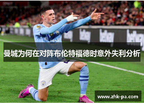 曼城为何在对阵布伦特福德时意外失利分析 曼城为何在对阵布伦特福德时意外失利分析