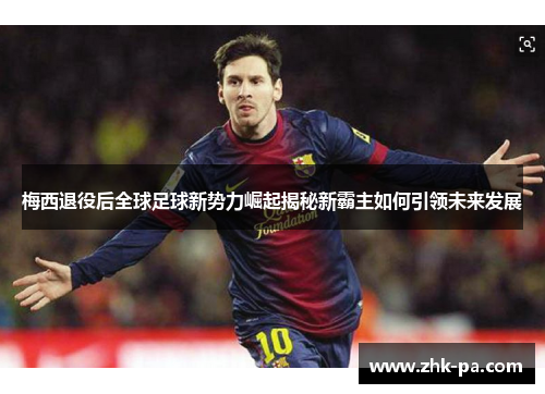 梅西退役后全球足球新势力崛起揭秘新霸主如何引领未来发展