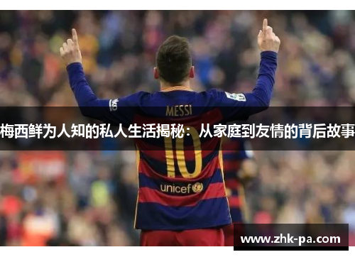 梅西鲜为人知的私人生活揭秘：从家庭到友情的背后故事