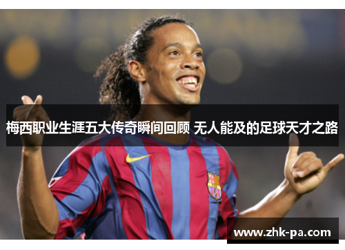 梅西职业生涯五大传奇瞬间回顾 无人能及的足球天才之路