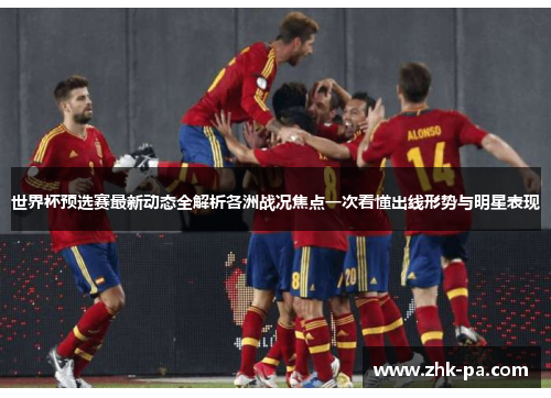 世界杯预选赛最新动态全解析各洲战况焦点一次看懂出线形势与明星表现
