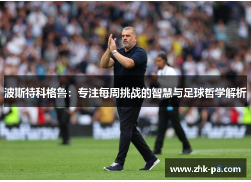 波斯特科格鲁：专注每周挑战的智慧与足球哲学解析