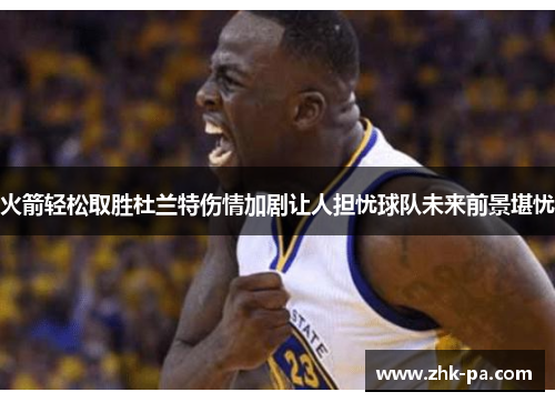 火箭轻松取胜杜兰特伤情加剧让人担忧球队未来前景堪忧 火箭轻松取胜杜兰特伤情加剧让人担忧球队未来前景堪忧