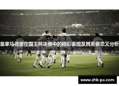 皇家马德里在国王杯决赛中的精彩表现及其重要意义分析