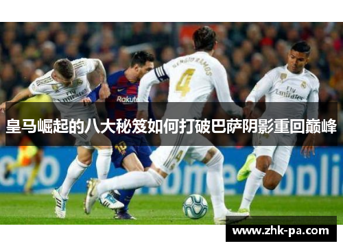 皇马崛起的八大秘笈如何打破巴萨阴影重回巅峰 皇马崛起的八大秘笈如何打破巴萨阴影重回巅峰