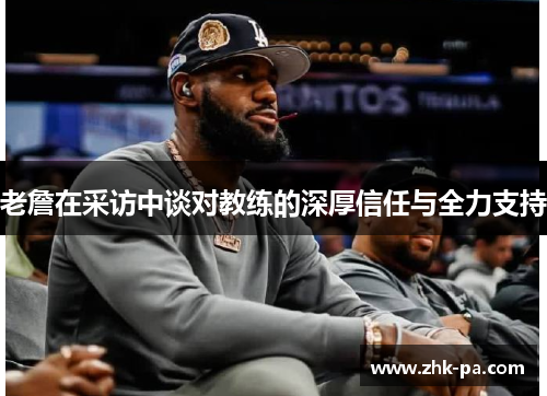 老詹在采访中谈对教练的深厚信任与全力支持