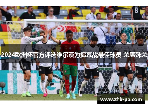 2024欧洲杯官方评选维尔茨为揭幕战最佳球员 荣膺殊荣 2024欧洲杯官方评选维尔茨为揭幕战最佳球员 荣膺殊荣