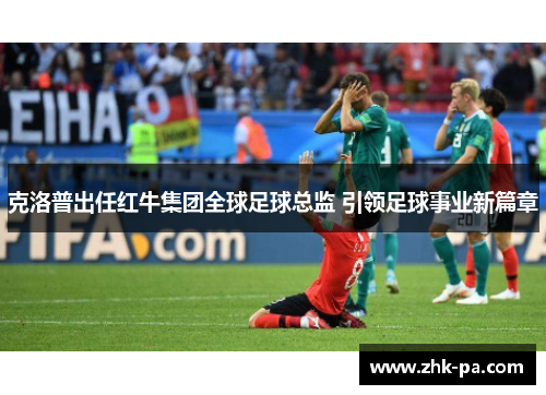 克洛普出任红牛集团全球足球总监 引领足球事业新篇章 克洛普出任红牛集团全球足球总监 引领足球事业新篇章