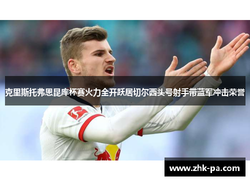 克里斯托弗恩昆库杯赛火力全开跃居切尔西头号射手带蓝军冲击荣誉 克里斯托弗恩昆库杯赛火力全开跃居切尔西头号射手带蓝军冲击荣誉
