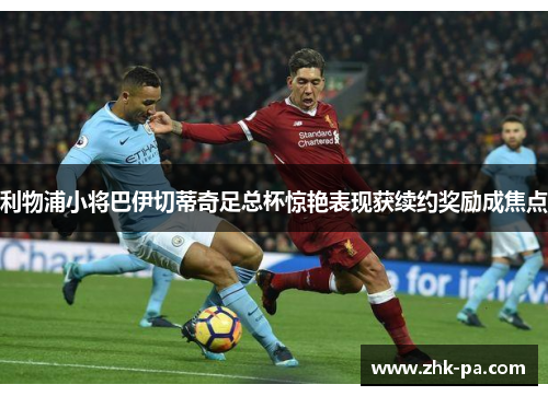 利物浦小将巴伊切蒂奇足总杯惊艳表现获续约奖励成焦点