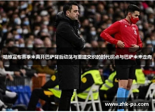 哈维宣布赛季末离开巴萨背后动荡与重建交织的时代拐点与巴萨未来走向 哈维宣布赛季末离开巴萨背后动荡与重建交织的时代拐点与巴萨未来走向