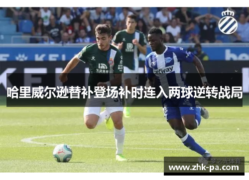 哈里威尔逊替补登场补时连入两球逆转战局 哈里威尔逊替补登场补时连入两球逆转战局