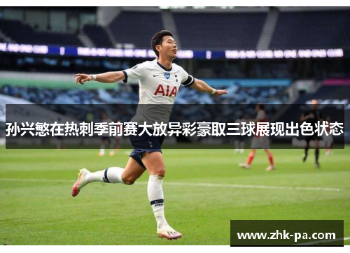 孙兴慜在热刺季前赛大放异彩豪取三球展现出色状态 孙兴慜在热刺季前赛大放异彩豪取三球展现出色状态