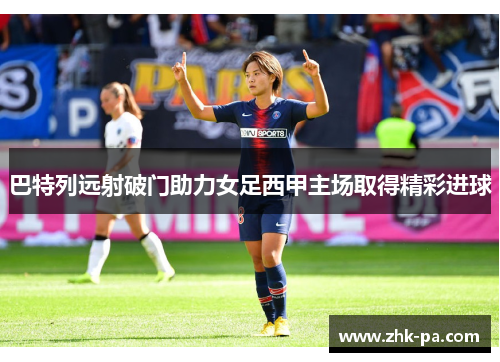 巴特列远射破门助力女足西甲主场取得精彩进球 巴特列远射破门助力女足西甲主场取得精彩进球