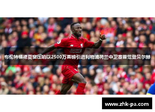 布伦特福德夏窗压哨以2500万英镑引进利物浦荷兰中卫塞普范登贝尔赫 布伦特福德夏窗压哨以2500万英镑引进利物浦荷兰中卫塞普范登贝尔赫