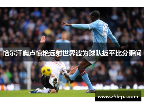 恰尔汗奥卢惊艳远射世界波为球队扳平比分瞬间 恰尔汗奥卢惊艳远射世界波为球队扳平比分瞬间