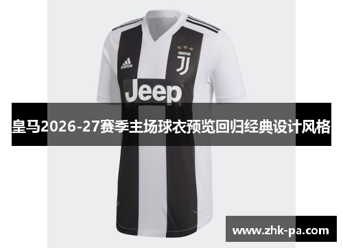 皇马2026-27赛季主场球衣预览回归经典设计风格 皇马2026-27赛季主场球衣预览回归经典设计风格