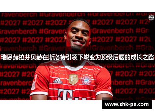 瑞恩赫拉芬贝赫在斯洛特引领下蜕变为顶级后腰的成长之路 瑞恩赫拉芬贝赫在斯洛特引领下蜕变为顶级后腰的成长之路