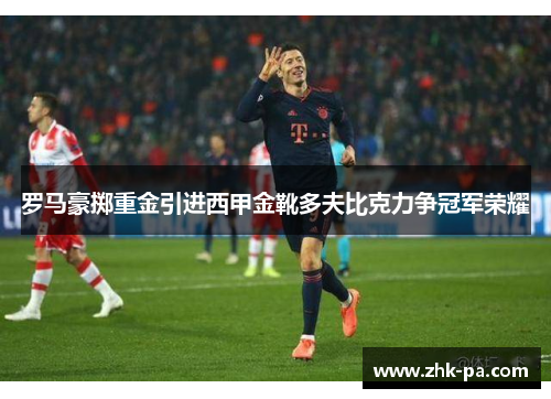 罗马豪掷重金引进西甲金靴多夫比克力争冠军荣耀