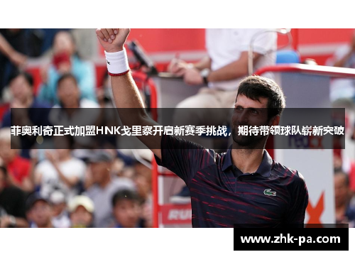 菲奥利奇正式加盟HNK戈里察开启新赛季挑战,期待带领球队崭新突破 菲奥利奇正式加盟HNK戈里察开启新赛季挑战,期待带领球队崭新突破