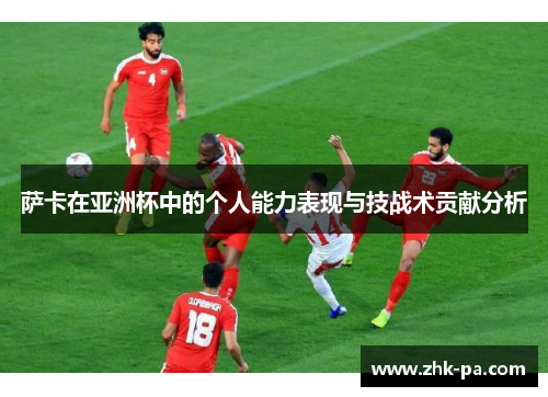 萨卡在亚洲杯中的个人能力表现与技战术贡献分析
